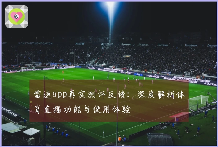 雷速app真实测评反馈：深度解析体育直播功能与使用体验