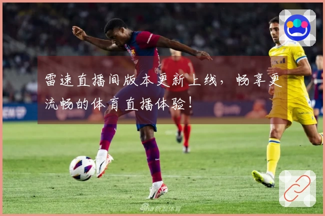 雷速直播间版本更新上线,畅享更流畅的体育直播体验!