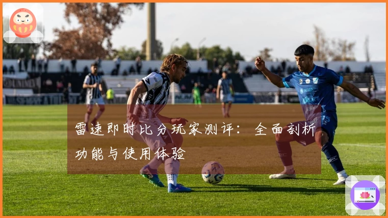 雷速即时比分玩家测评：全面剖析功能与使用体验