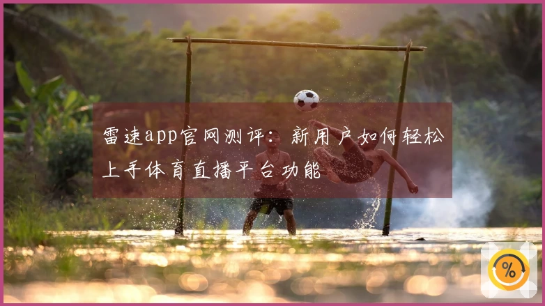 雷速app官网测评：新用户如何轻松上手体育直播平台功能