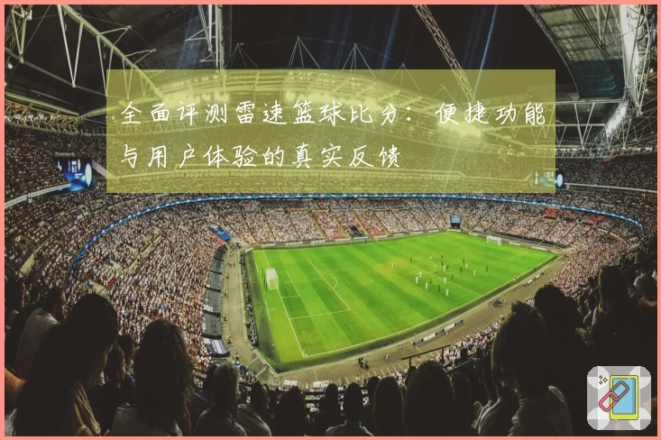 全面评测雷速篮球比分：便捷功能与用户体验的真实反馈