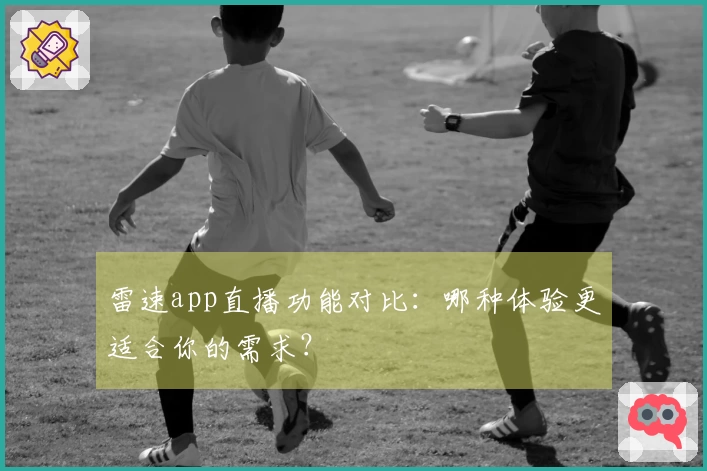 雷速app直播功能对比：哪种体验更适合你的需求？