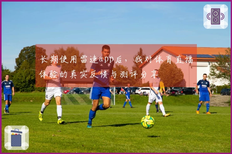 长期使用雷速app后，我对体育直播体验的真实反馈与测评分享