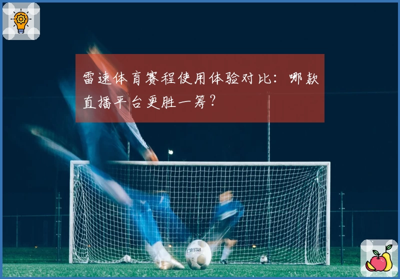 雷速体育赛程使用体验对比：哪款直播平台更胜一筹？