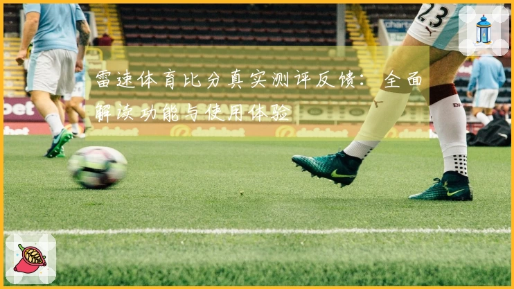 雷速体育比分真实测评反馈：全面解读功能与使用体验