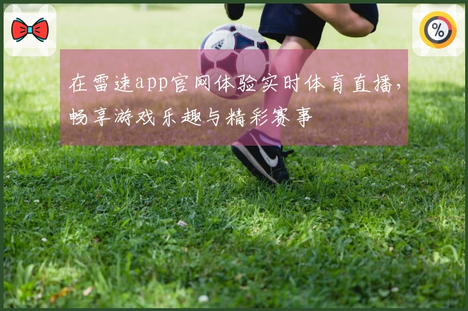 在雷速app官网体验实时体育直播，畅享游戏乐趣与精彩赛事