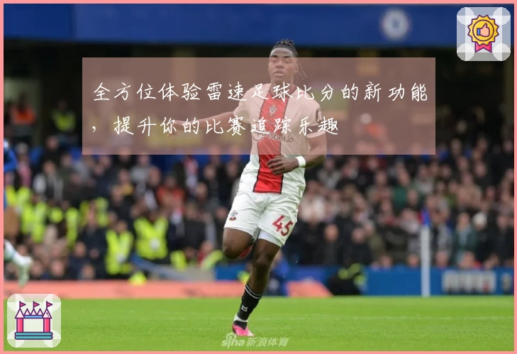 全方位体验雷速足球比分的新功能，提升你的比赛追踪乐趣