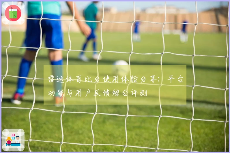 雷速体育比分使用体验分享：平台功能与用户反馈综合评测