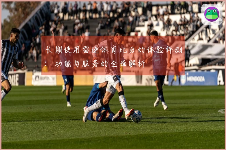 长期使用雷速体育比分的体验评测：功能与服务的全面解析