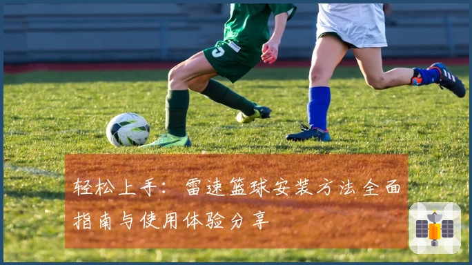 轻松上手：雷速篮球安装方法全面指南与使用体验分享