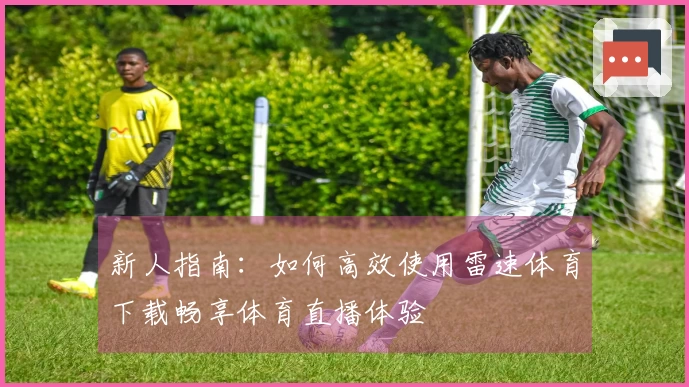 新人指南：如何高效使用雷速体育下载畅享体育直播体验