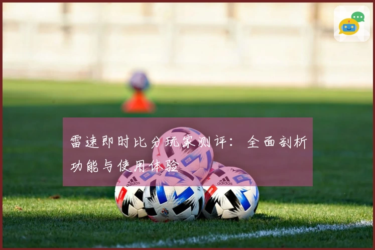 雷速即时比分玩家测评：全面剖析功能与使用体验
