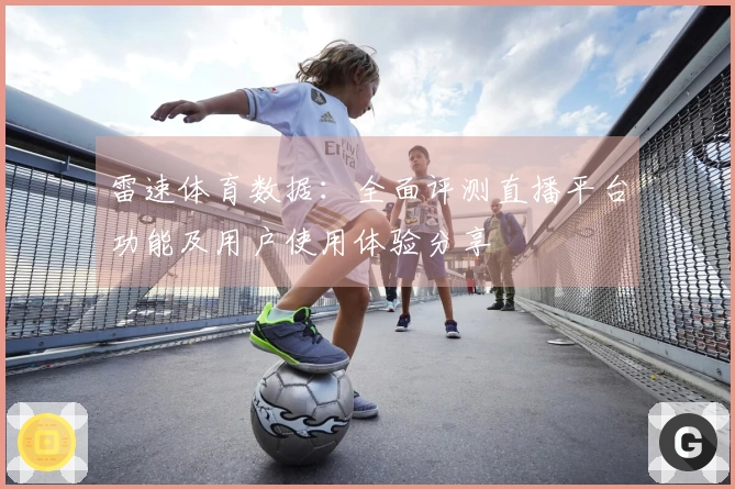 雷速体育数据：全面评测直播平台功能及用户使用体验分享