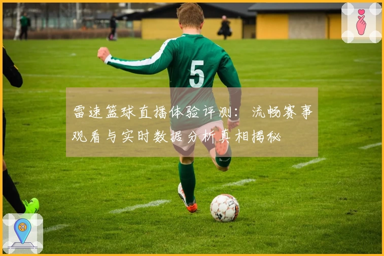 雷速篮球直播体验评测：流畅赛事观看与实时数据分析真相揭秘
