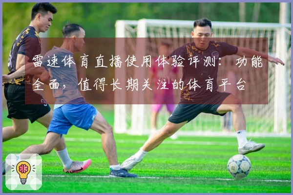 雷速体育直播使用体验评测：功能全面，值得长期关注的体育平台