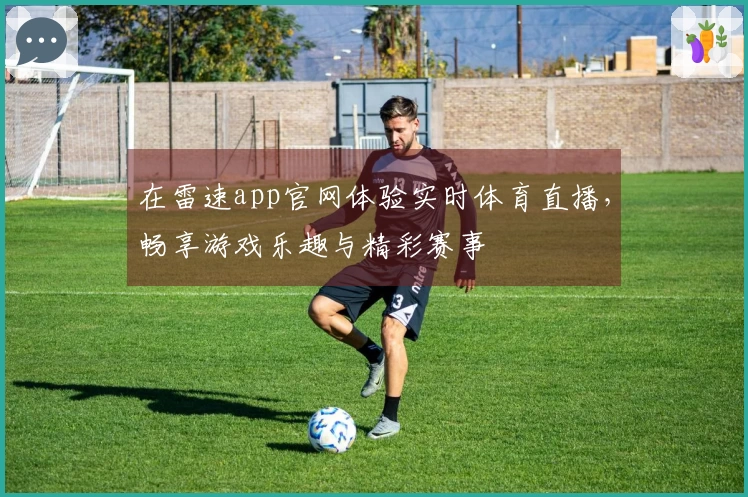 在雷速app官网体验实时体育直播，畅享游戏乐趣与精彩赛事