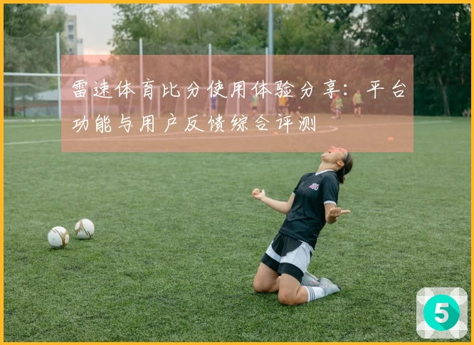 雷速体育比分使用体验分享：平台功能与用户反馈综合评测